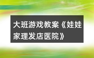 大班游戲教案《娃娃家、理發(fā)店、醫(yī)院》