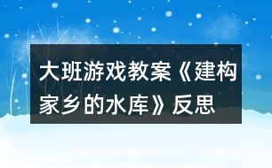 大班游戲教案《建構(gòu)家鄉(xiāng)的水庫》反思