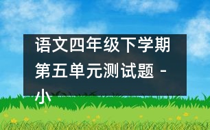 語文四年級(jí)下學(xué)期 第五單元測(cè)試題 - 小學(xué)四年級(jí)語文教案