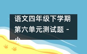 語(yǔ)文四年級(jí)下學(xué)期 第六單元測(cè)試題 - 小學(xué)四年級(jí)語(yǔ)文教案