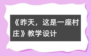 《昨天，這是一座村莊》教學(xué)設(shè)計