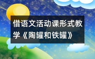 借語文活動課形式教學《陶罐和鐵罐》