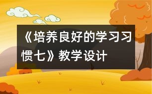 《培養(yǎng)良好的學(xué)習(xí)習(xí)慣（七）》教學(xué)設(shè)計(jì)