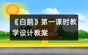 《白鵝》第一課時教學(xué)設(shè)計(jì),教案