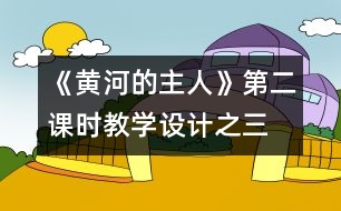 《黃河的主人》第二課時(shí)教學(xué)設(shè)計(jì)之三