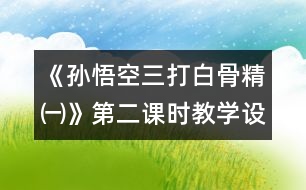 《孫悟空三打白骨精㈠》第二課時(shí)教學(xué)設(shè)計(jì)