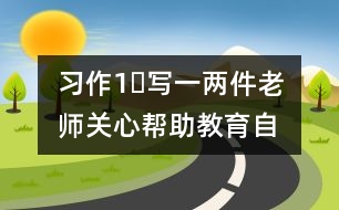 習(xí)作1?寫(xiě)一兩件老師關(guān)心幫助、教育自己的事