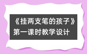 《掛兩支筆的孩子》第一課時教學(xué)設(shè)計