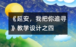 《延安，我把你追尋》教學(xué)設(shè)計(jì)之四