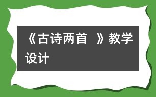 《古詩兩首：  》教學(xué)設(shè)計(jì)