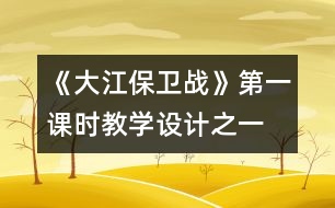 《大江保衛(wèi)戰(zhàn)》第一課時教學設計之一