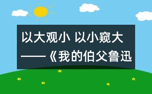 以大觀小 以小窺大――《我的伯父魯迅先生》第二課時(shí)教學(xué)設(shè)計(jì)