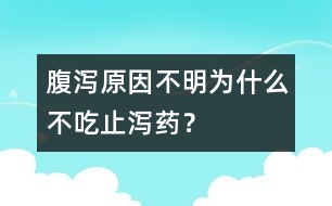 腹瀉原因不明為什么不吃止瀉藥？