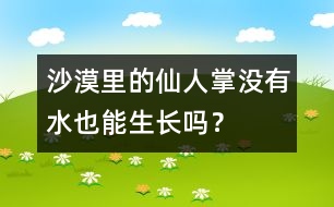 沙漠里的仙人掌沒(méi)有水也能生長(zhǎng)嗎？