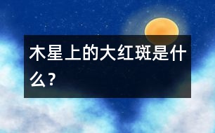 木星上的大紅斑是什么？