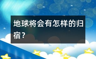 地球?qū)?huì)有怎樣的歸宿？