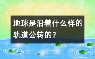 地球是沿著什么樣的軌道公轉(zhuǎn)的？