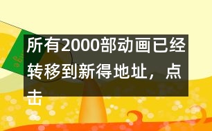 所有2000部動畫已經(jīng)轉(zhuǎn)移到新得地址，點(diǎn)擊進(jìn)入觀看