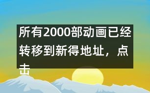 所有2000部動(dòng)畫已經(jīng)轉(zhuǎn)移到新得地址，點(diǎn)擊進(jìn)入觀看