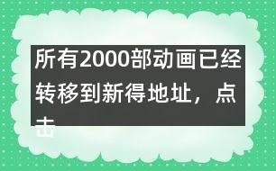 所有2000部動畫已經(jīng)轉(zhuǎn)移到新得地址，點擊進入觀看