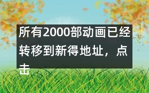 所有2000部動畫已經(jīng)轉(zhuǎn)移到新得地址，點(diǎn)擊進(jìn)入觀看