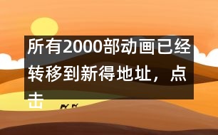 所有2000部動畫已經(jīng)轉(zhuǎn)移到新得地址，點擊進入觀看