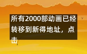 所有2000部動畫已經(jīng)轉(zhuǎn)移到新得地址，點擊進(jìn)入觀看