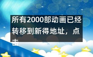 所有2000部動(dòng)畫已經(jīng)轉(zhuǎn)移到新得地址，點(diǎn)擊進(jìn)入觀看