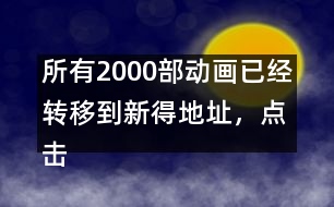 所有2000部動畫已經(jīng)轉(zhuǎn)移到新得地址，點擊進(jìn)入觀看