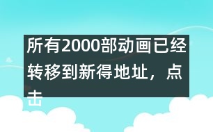 所有2000部動(dòng)畫(huà)已經(jīng)轉(zhuǎn)移到新得地址，點(diǎn)擊進(jìn)入觀看