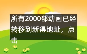 所有2000部動畫已經(jīng)轉移到新得地址，點擊進入觀看