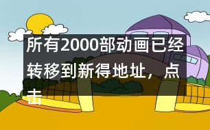 所有2000部動(dòng)畫已經(jīng)轉(zhuǎn)移到新得地址，點(diǎn)擊進(jìn)入觀看