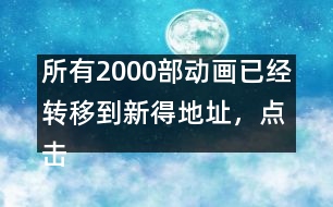 所有2000部動畫已經(jīng)轉(zhuǎn)移到新得地址，點擊進(jìn)入觀看