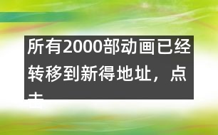 所有2000部動(dòng)畫(huà)已經(jīng)轉(zhuǎn)移到新得地址，點(diǎn)擊進(jìn)入觀看