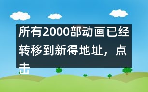 所有2000部動畫已經(jīng)轉移到新得地址，點擊進入觀看