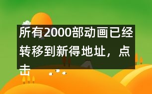 所有2000部動畫已經(jīng)轉(zhuǎn)移到新得地址，點(diǎn)擊進(jìn)入觀看