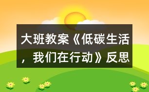 大班教案《低碳生活，我們?cè)谛袆?dòng)》反思