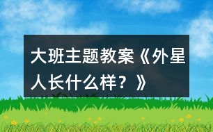 大班主題教案《外星人長(zhǎng)什么樣？》