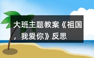 大班主題教案《祖國(guó)，我愛(ài)你》反思