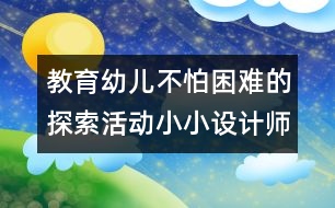 教育幼兒不怕困難的探索活動：小小設(shè)計師