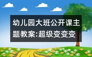 幼兒園大班公開(kāi)課主題教案:超級(jí)變變變