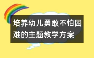 培養(yǎng)幼兒勇敢不怕困難的主題教學方案