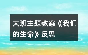 大班主題教案《我們的生命》反思