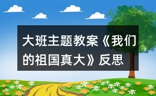 大班主題教案《我們的祖國真大》反思