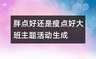 “胖點(diǎn)好還是瘦點(diǎn)好”大班主題活動(dòng)生成話題