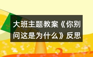 大班主題教案《你別問這是為什么》反思