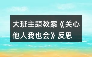 大班主題教案《關(guān)心他人我也會(huì)》反思