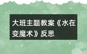 大班主題教案《水在變魔術》反思