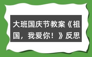 大班國慶節(jié)教案《祖國，我愛你！》反思