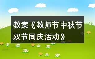 教案《教師節(jié)、中秋節(jié)雙節(jié)同慶活動(dòng)》